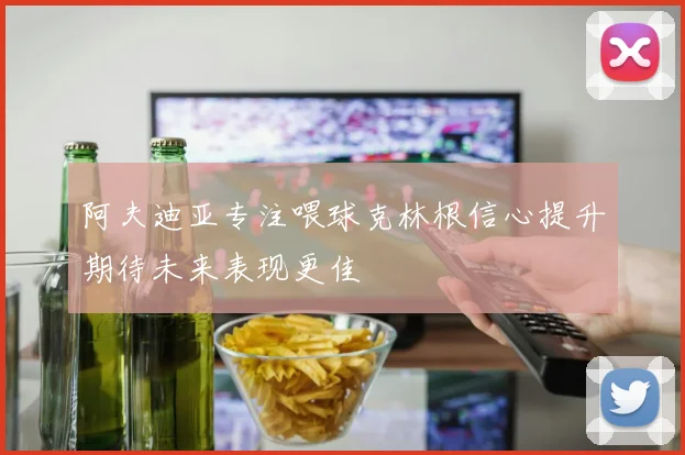 阿夫迪亚专注喂球克林根信心提升期待未来表现更佳