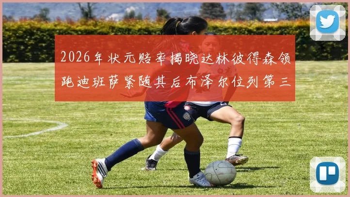 2026年状元赔率揭晓达林彼得森领跑迪班萨紧随其后布泽尔位列第三