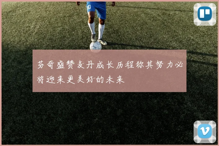 芬奇盛赞麦丹成长历程称其努力必将迎来更美好的未来