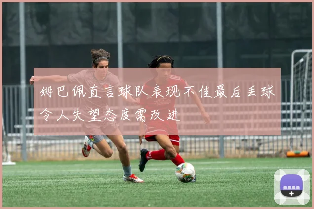 姆巴佩直言球队表现不佳最后丢球令人失望态度需改进