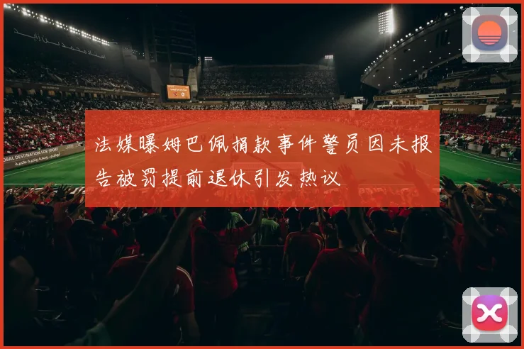 法媒曝姆巴佩捐款事件警员因未报告被罚提前退休引发热议