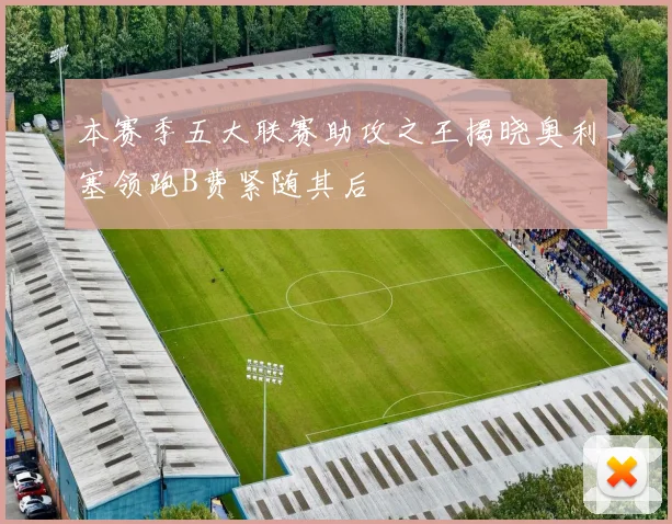 本赛季五大联赛助攻之王揭晓奥利塞领跑B费紧随其后