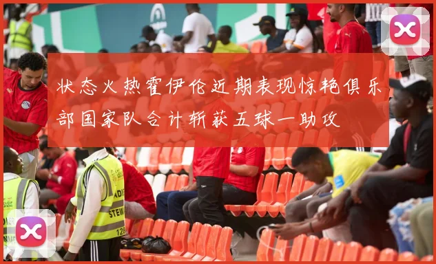 状态火热霍伊伦近期表现惊艳俱乐部国家队合计斩获五球一助攻