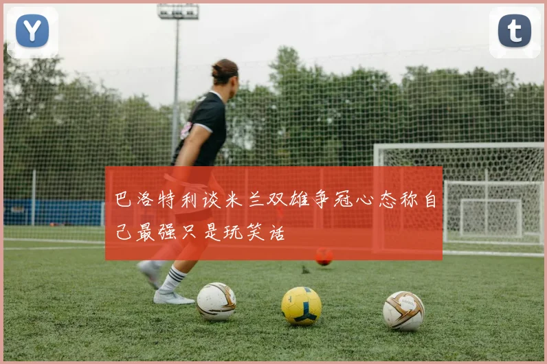 巴洛特利谈米兰双雄争冠心态称自己最强只是玩笑话