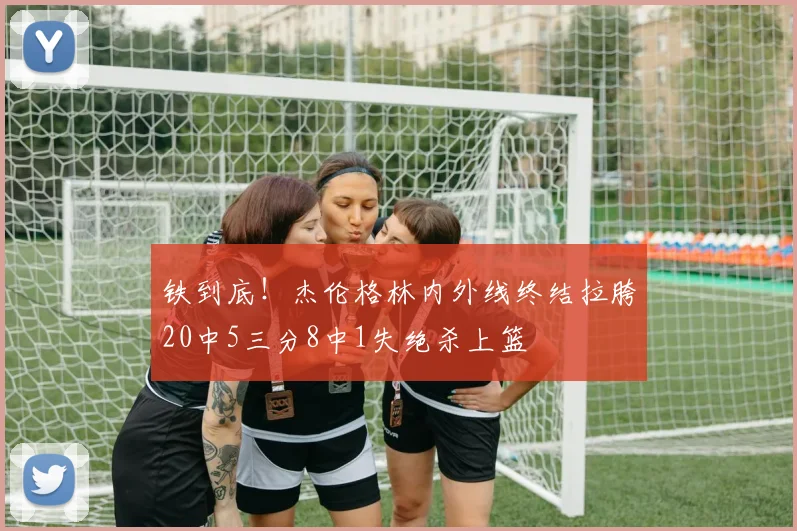 铁到底！杰伦格林内外线终结拉胯20中5三分8中1失绝杀上篮