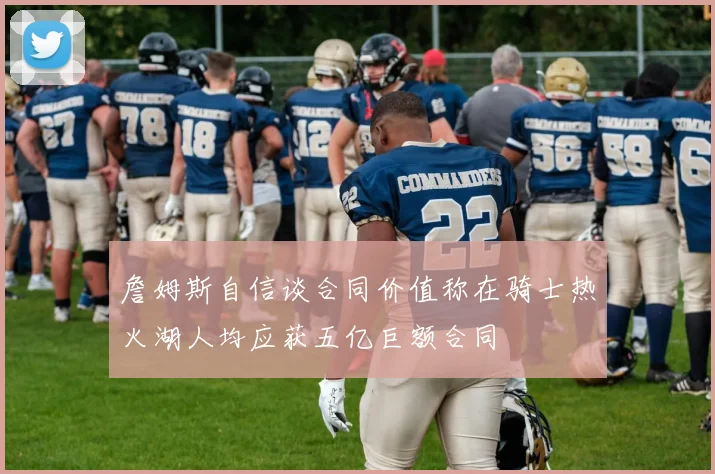 詹姆斯自信谈合同价值称在骑士热火湖人均应获五亿巨额合同