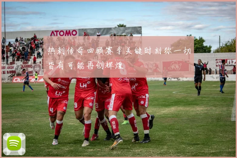热刺传奇回顾赛季关键时刻称一切皆有可能再创辉煌