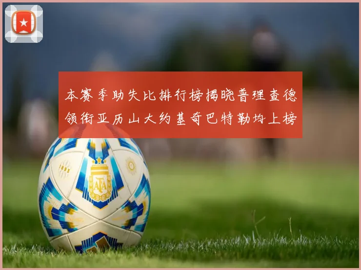 本赛季助失比排行榜揭晓普理查德领衔亚历山大约基奇巴特勒均上榜