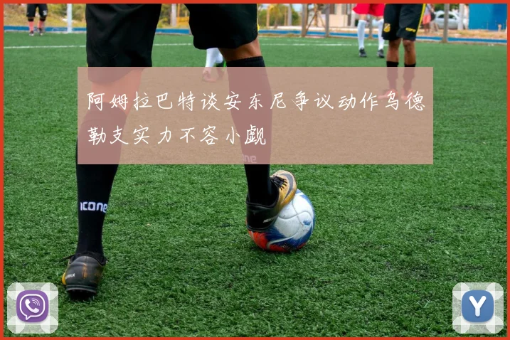 阿姆拉巴特谈安东尼争议动作乌德勒支实力不容小觑