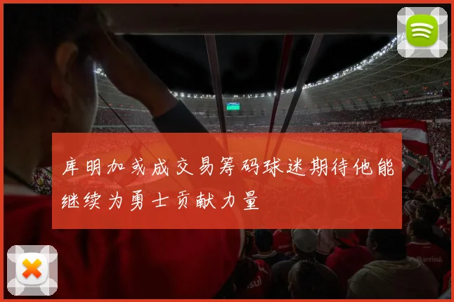 库明加或成交易筹码球迷期待他能继续为勇士贡献力量