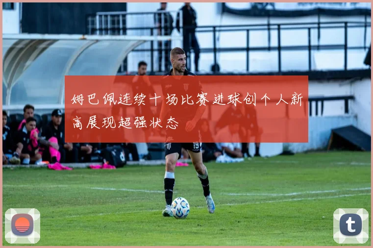 姆巴佩连续十场比赛进球创个人新高展现超强状态