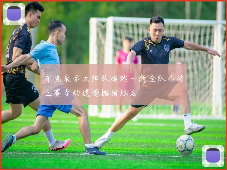 布克表示太阳队焕然一新全队已将上赛季的遗憾抛诸脑后