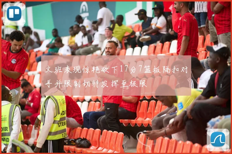 文班表现惊艳砍下17分7篮板隔扣对手并限制切特发挥至极限