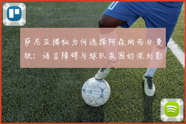 萨尼亚揭秘为何选择阿森纳而非曼联：语言障碍与球队氛围的深刻影响