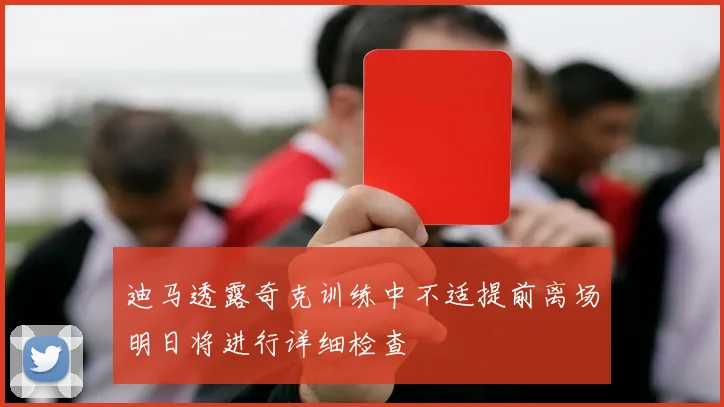 迪马透露奇克训练中不适提前离场明日将进行详细检查