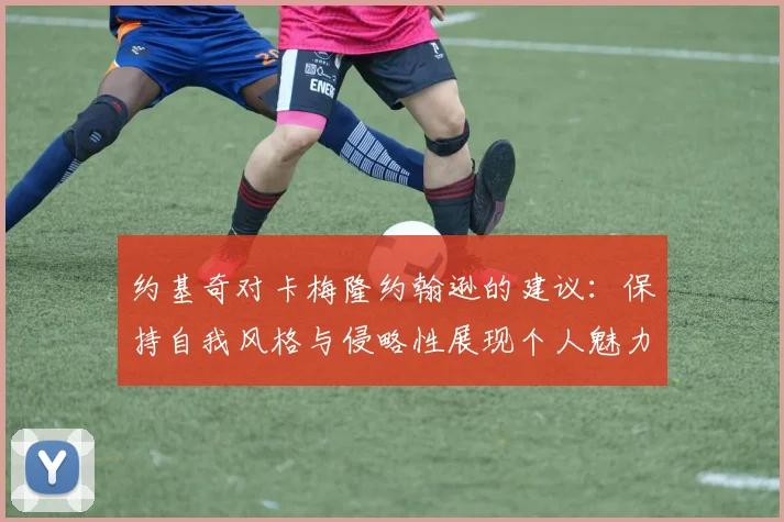 约基奇对卡梅隆约翰逊的建议：保持自我风格与侵略性展现个人魅力