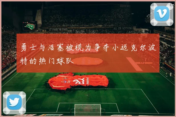 勇士与活塞被视为争夺小迈克尔波特的热门球队