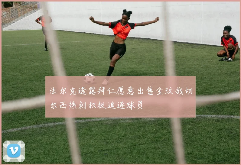 法尔克透露拜仁愿意出售金玟哉切尔西热刺积极追逐球员