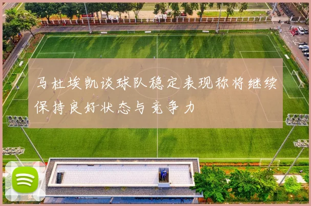马杜埃凯谈球队稳定表现称将继续保持良好状态与竞争力
