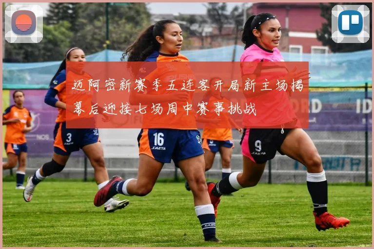 迈阿密新赛季五连客开局新主场揭幕后迎接七场周中赛事挑战
