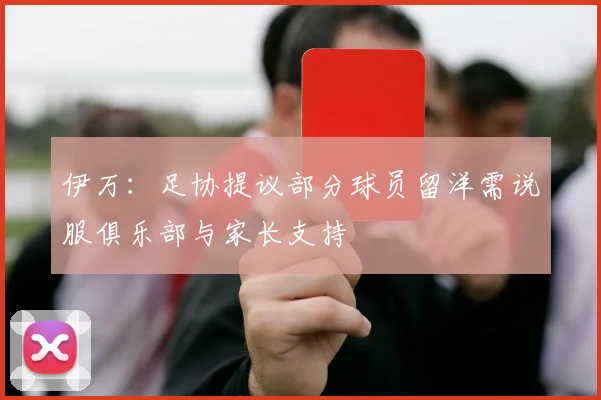 伊万：足协提议部分球员留洋需说服俱乐部与家长支持