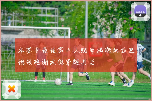 本赛季最佳第六人赔率揭晓纳兹里德领跑谢泼德紧随其后