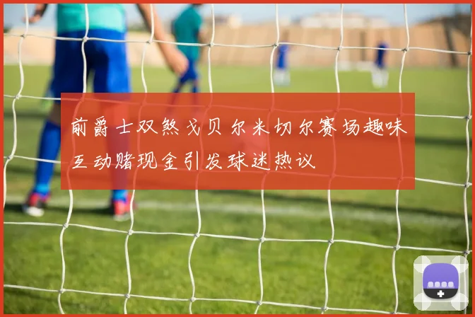 前爵士双煞戈贝尔米切尔赛场趣味互动赌现金引发球迷热议