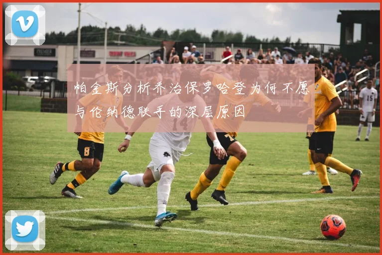 帕金斯分析乔治保罗哈登为何不愿与伦纳德联手的深层原因