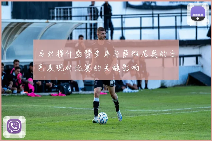 马尔穆什盛赞多库与萨维尼奥的出色表现对比赛的关键影响