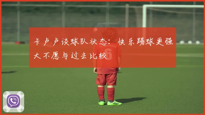 卡卢卢谈球队状态：快乐踢球更强大不愿与过去比较