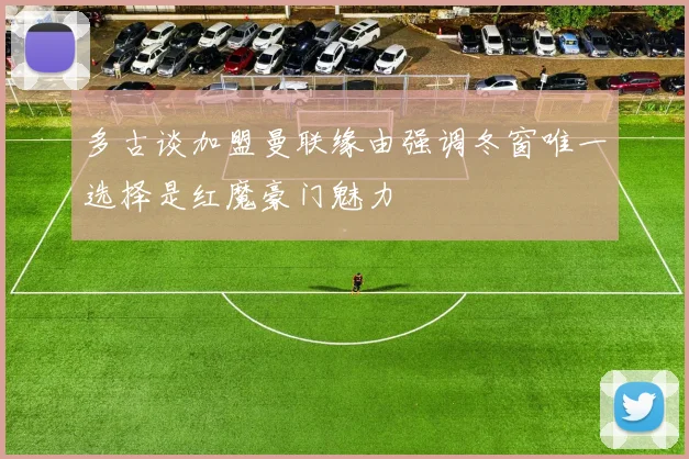 多古谈加盟曼联缘由强调冬窗唯一选择是红魔豪门魅力