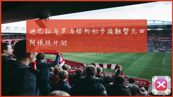 迪巴拉与罗马续约初步接触暂无回阿根廷计划