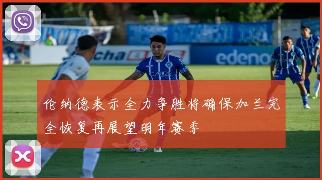 伦纳德表示全力争胜将确保加兰完全恢复再展望明年赛季