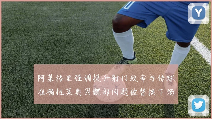 阿莱格里强调提升射门效率与传球准确性莱奥因髋部问题被替换下场