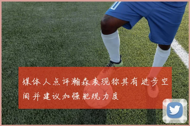 媒体人点评瀚森表现称其有进步空间并建议加强犯规力度