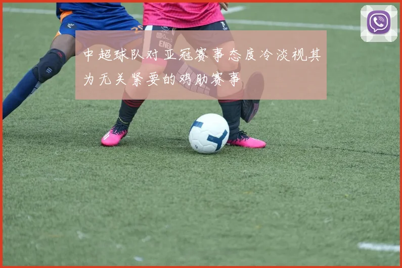 中超球队对亚冠赛事态度冷淡视其为无关紧要的鸡肋赛事