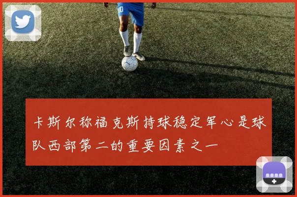 卡斯尔称福克斯持球稳定军心是球队西部第二的重要因素之一