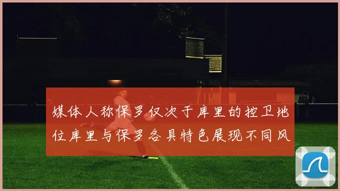 媒体人称保罗仅次于库里的控卫地位库里与保罗各具特色展现不同风格