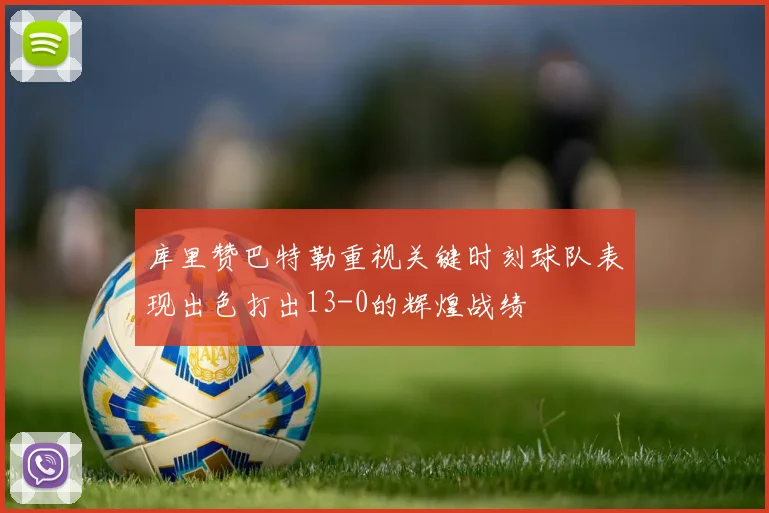 库里赞巴特勒重视关键时刻球队表现出色打出13-0的辉煌战绩