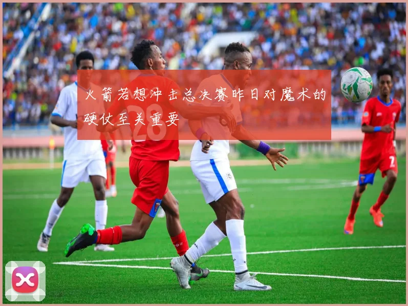 火箭若想冲击总决赛昨日对魔术的硬仗至关重要