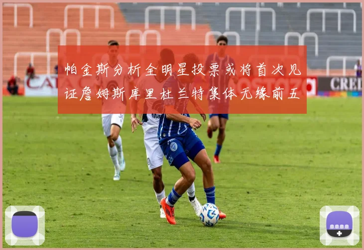 帕金斯分析全明星投票或将首次见证詹姆斯库里杜兰特集体无缘前五