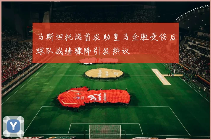 马斯坦托诺首发助皇马全胜受伤后球队战绩骤降引发热议