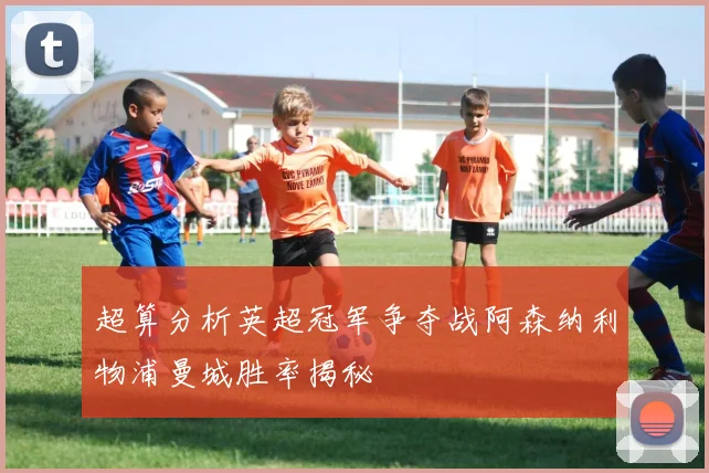 超算分析英超冠军争夺战阿森纳利物浦曼城胜率揭秘