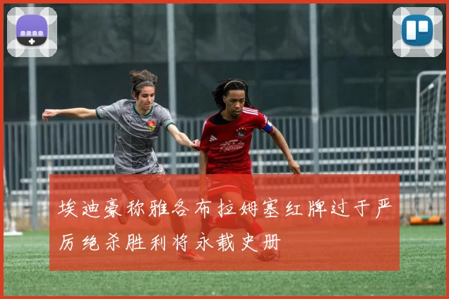 埃迪豪称雅各布拉姆塞红牌过于严厉绝杀胜利将永载史册