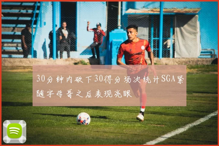 30分钟内砍下30得分场次统计SGA紧随字母哥之后表现亮眼