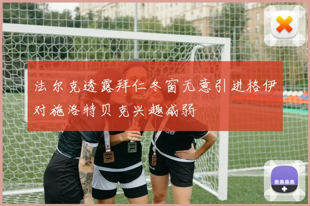 法尔克透露拜仁冬窗无意引进格伊对施洛特贝克兴趣减弱