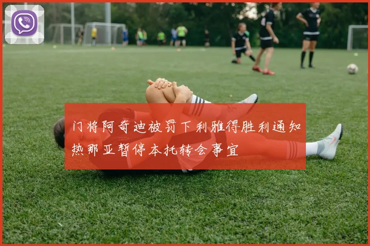 门将阿奇迪被罚下利雅得胜利通知热那亚暂停本托转会事宜